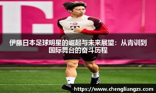 伊藤日本足球明星的崛起与未来展望：从青训到国际舞台的奋斗历程