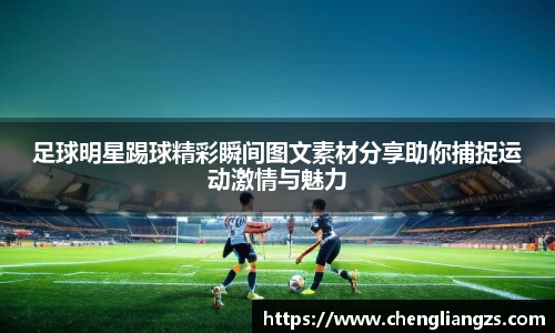 足球明星踢球精彩瞬间图文素材分享助你捕捉运动激情与魅力